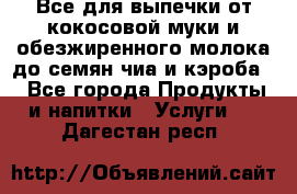 Все для выпечки от кокосовой муки и обезжиренного молока до семян чиа и кэроба. - Все города Продукты и напитки » Услуги   . Дагестан респ.